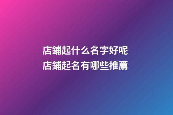 店鋪起什么名字好呢 店鋪起名有哪些推薦-第1張-店鋪起名-玄機(jī)派